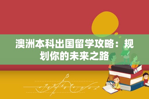 澳洲本科出国留学攻略：规划你的未来之路