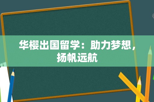 华樱出国留学：助力梦想，扬帆远航