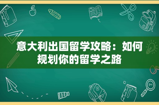 意大利出国留学攻略：如何规划你的留学之路