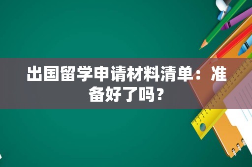 出国留学申请材料清单：准备好了吗？