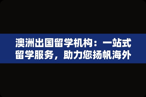 澳洲出国留学机构：一站式留学服务，助力您扬帆海外