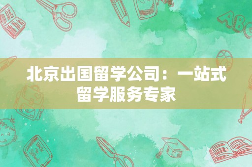 北京出国留学公司：一站式留学服务专家