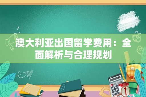 澳大利亚出国留学费用：全面解析与合理规划