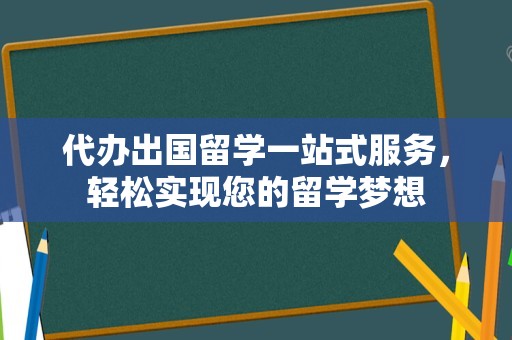 代办出国留学一站式服务，轻松实现您的留学梦想