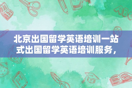 北京出国留学英语培训一站式出国留学英语培训服务，助力您成功出国留学