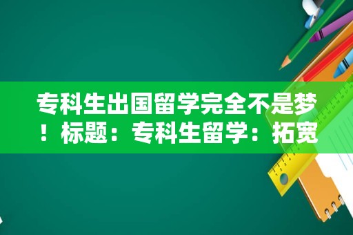 专科生出国留学完全不是梦！标题：专科生留学：拓宽视野，成就未来