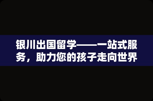 银川出国留学——一站式服务，助力您的孩子走向世界