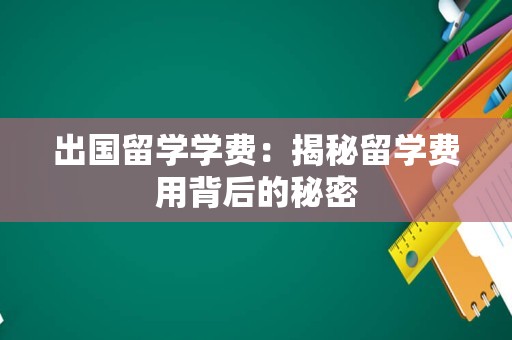 出国留学学费：揭秘留学费用背后的秘密