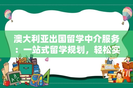 澳大利亚出国留学中介服务：一站式留学规划，轻松实现留学梦想