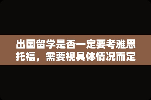 出国留学是否一定要考雅思托福，需要视具体情况而定，如：**若选择英联邦国家或移民到相应国家，考雅思是最佳选择；若选择美国，托福更合适**。此外，雅思和托福是全球范围内广泛使用的语言测试，它们可以让你更加了解国外的文化和生活，同时也可以让你在留学前做好充分的准备。此外，有些学校也接受其他类型的语言测试，如PTE考试。因此，是否需要考雅思托福可以根据自己的留学目的地和学校的要求来决定。