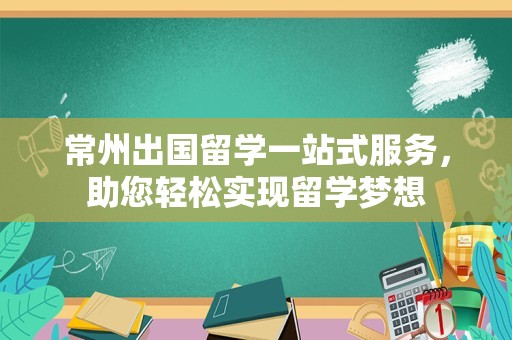 常州出国留学一站式服务，助您轻松实现留学梦想