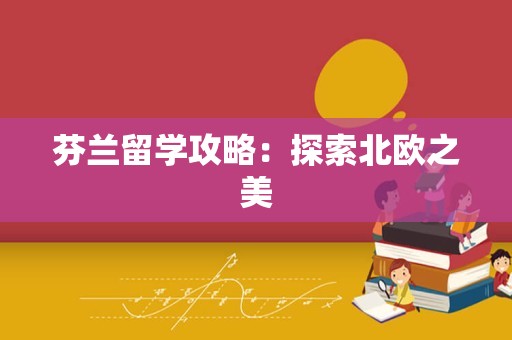 芬兰留学攻略：探索北欧之美