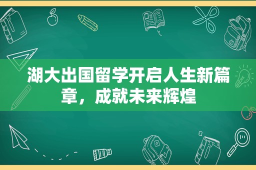 湖大出国留学开启人生新篇章，成就未来辉煌