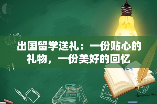 出国留学送礼：一份贴心的礼物，一份美好的回忆