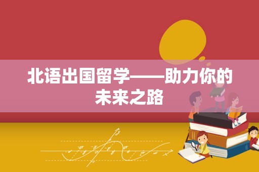 北语出国留学——助力你的未来之路