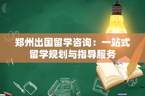 郑州出国留学咨询：一站式留学规划与指导服务