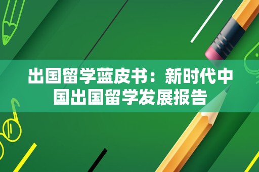 出国留学蓝皮书：新时代中国出国留学发展报告