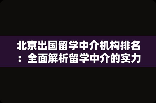 北京出国留学中介机构排名：全面解析留学中介的实力与口碑