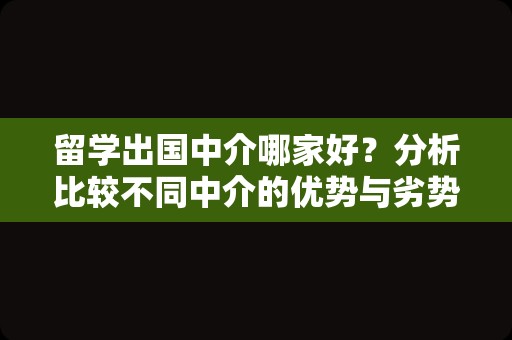 留学出国中介哪家好？分析比较不同中介的优势与劣势