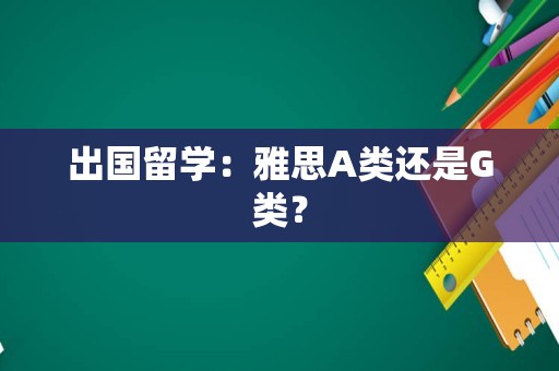 出国留学：雅思A类还是G类？