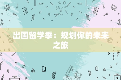 出国留学季：规划你的未来之旅