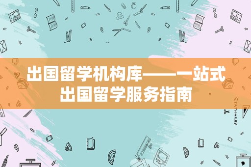 出国留学机构库——一站式出国留学服务指南