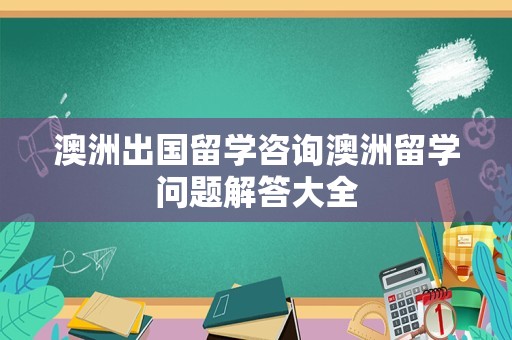 澳洲出国留学咨询澳洲留学问题解答大全