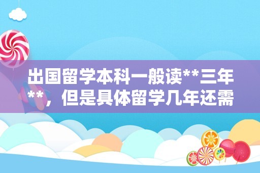 出国留学本科一般读**三年**，但是具体留学几年还需要根据个人规划来看。