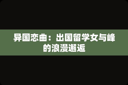 异国恋曲：出国留学女与峰的浪漫邂逅