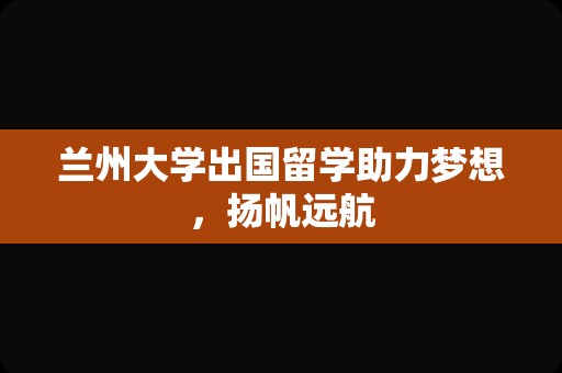 兰州大学出国留学助力梦想，扬帆远航