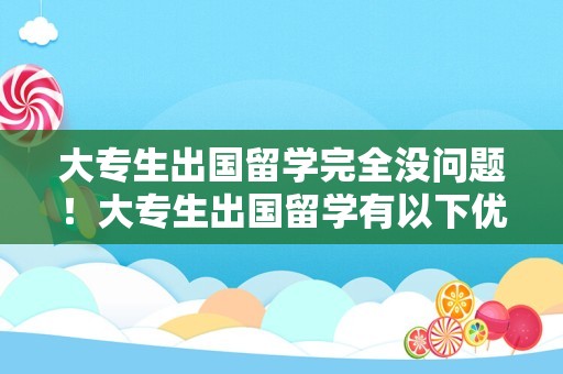 大专生出国留学完全没问题！大专生出国留学有以下优势：