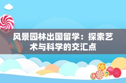 风景园林出国留学：探索艺术与科学的交汇点