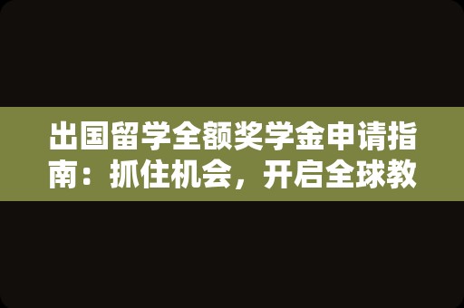 出国留学全额奖学金申请指南：抓住机会，开启全球教育之旅