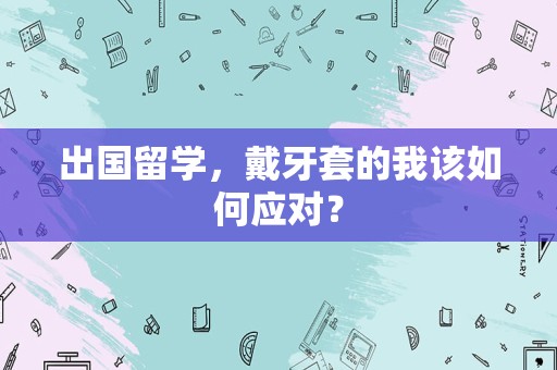 出国留学，戴牙套的我该如何应对？