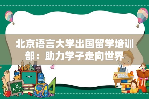 北京语言大学出国留学培训部：助力学子走向世界