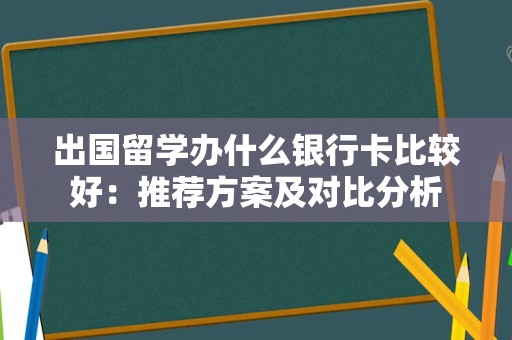 出国留学办什么银行卡比较好：推荐方案及对比分析