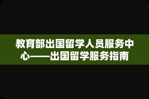 教育部出国留学人员服务中心——出国留学服务指南