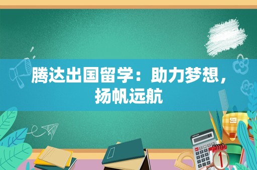 腾达出国留学：助力梦想，扬帆远航