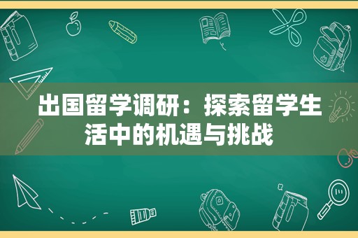 出国留学调研：探索留学生活中的机遇与挑战