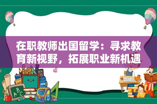 在职教师出国留学：寻求教育新视野，拓展职业新机遇