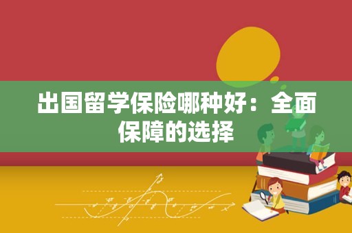 出国留学保险哪种好：全面保障的选择