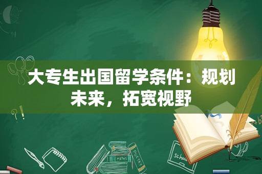 大专生出国留学条件：规划未来，拓宽视野