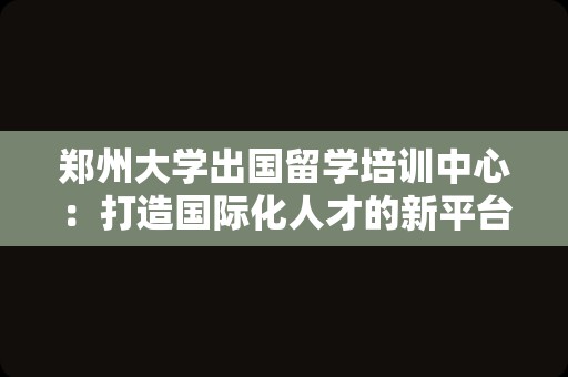 郑州大学出国留学培训中心：打造国际化人才的新平台