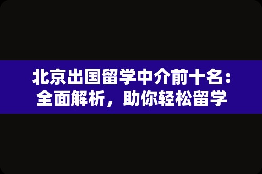 北京出国留学中介前十名：全面解析，助你轻松留学