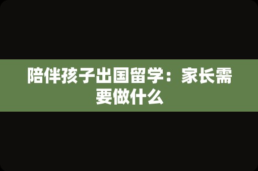 陪伴孩子出国留学：家长需要做什么