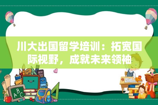 川大出国留学培训：拓宽国际视野，成就未来领袖