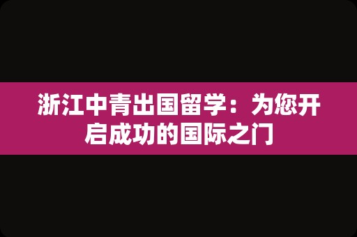 浙江中青出国留学：为您开启成功的国际之门