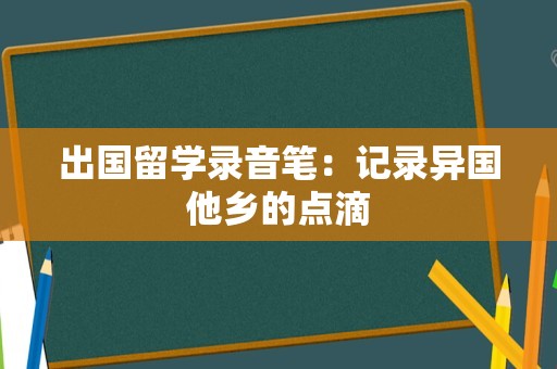 出国留学录音笔：记录异国他乡的点滴