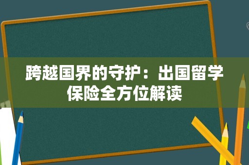 跨越国界的守护：出国留学保险全方位解读