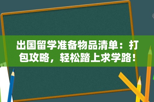 出国留学准备物品清单：打包攻略，轻松踏上求学路！